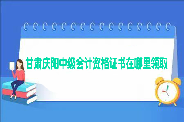 甘肃庆阳2022年中级会计证书在哪里领取？